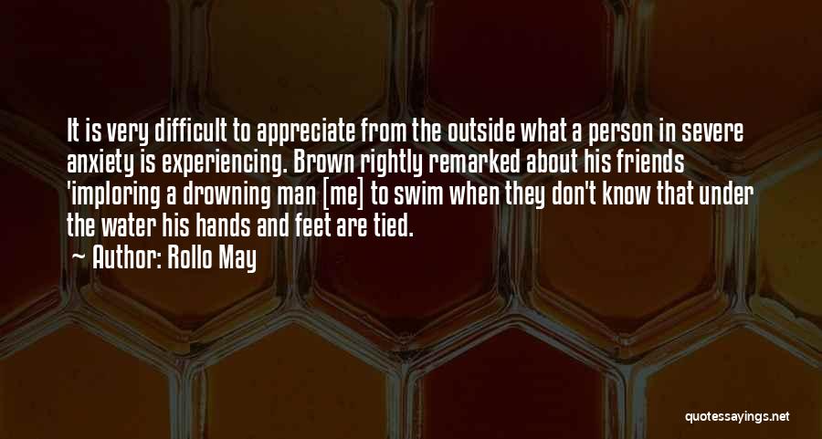 Rollo May Quotes: It Is Very Difficult To Appreciate From The Outside What A Person In Severe Anxiety Is Experiencing. Brown Rightly Remarked