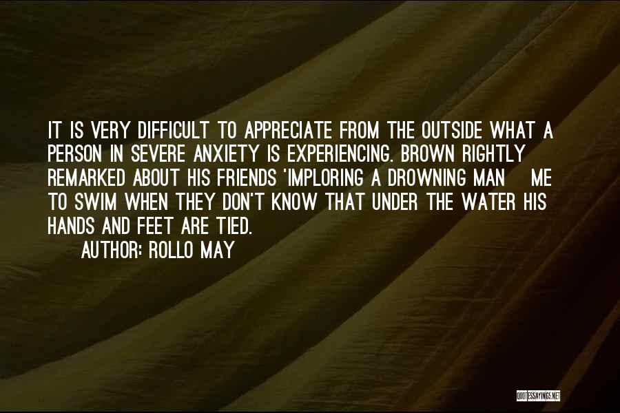 Rollo May Quotes: It Is Very Difficult To Appreciate From The Outside What A Person In Severe Anxiety Is Experiencing. Brown Rightly Remarked