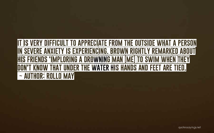 Rollo May Quotes: It Is Very Difficult To Appreciate From The Outside What A Person In Severe Anxiety Is Experiencing. Brown Rightly Remarked