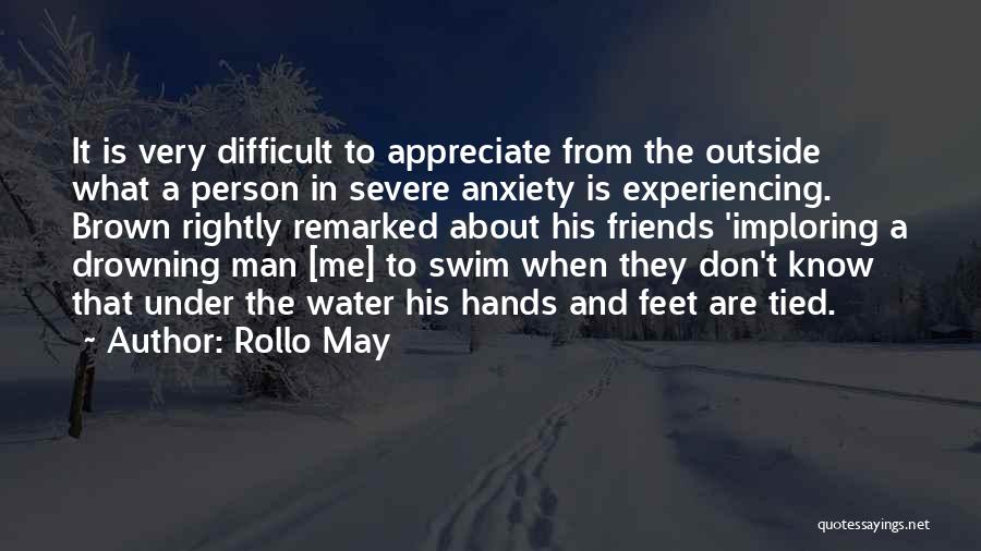 Rollo May Quotes: It Is Very Difficult To Appreciate From The Outside What A Person In Severe Anxiety Is Experiencing. Brown Rightly Remarked