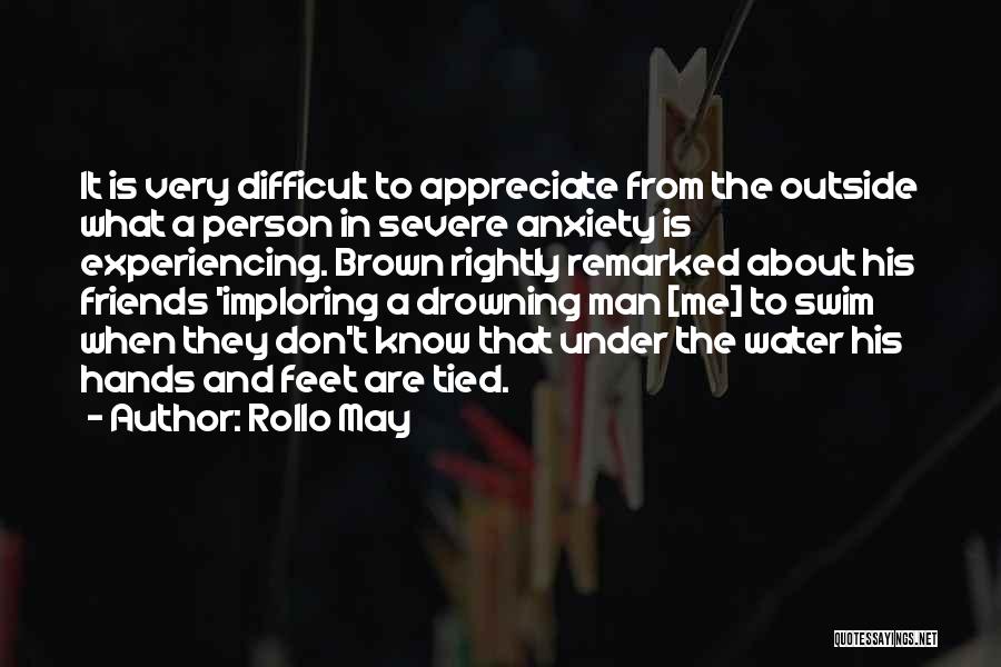 Rollo May Quotes: It Is Very Difficult To Appreciate From The Outside What A Person In Severe Anxiety Is Experiencing. Brown Rightly Remarked