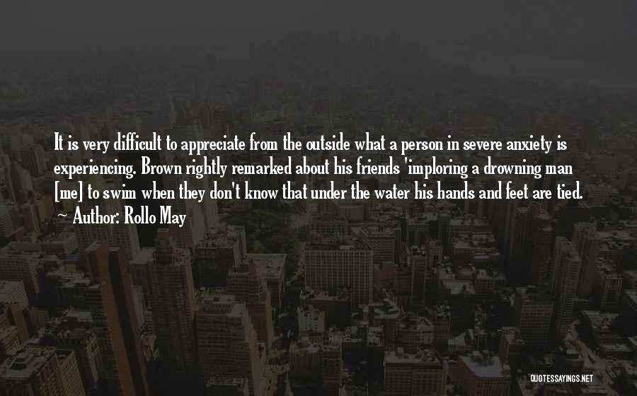 Rollo May Quotes: It Is Very Difficult To Appreciate From The Outside What A Person In Severe Anxiety Is Experiencing. Brown Rightly Remarked