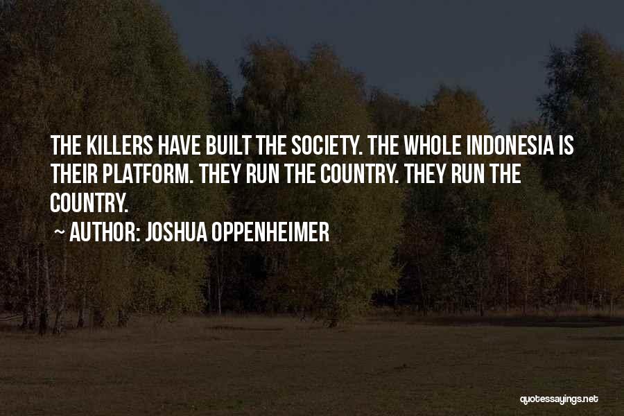 Joshua Oppenheimer Quotes: The Killers Have Built The Society. The Whole Indonesia Is Their Platform. They Run The Country. They Run The Country.