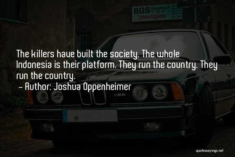 Joshua Oppenheimer Quotes: The Killers Have Built The Society. The Whole Indonesia Is Their Platform. They Run The Country. They Run The Country.