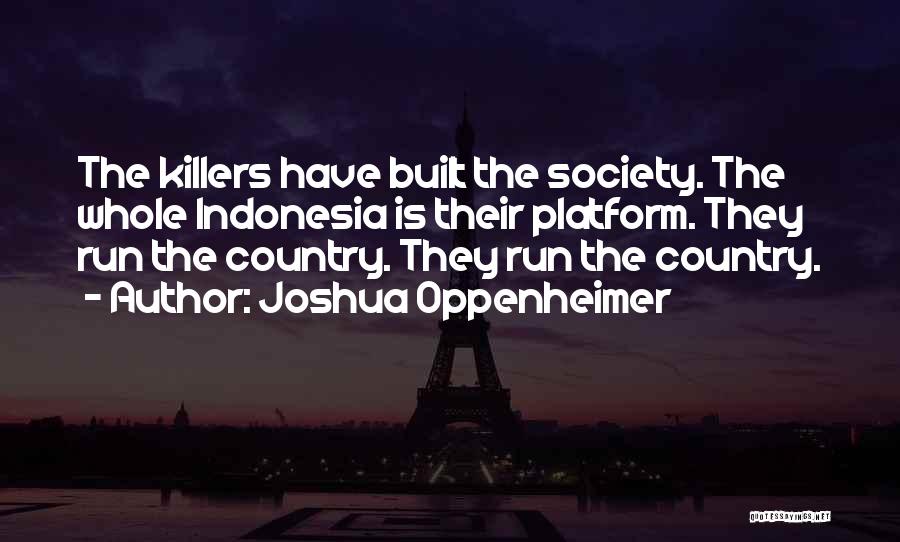 Joshua Oppenheimer Quotes: The Killers Have Built The Society. The Whole Indonesia Is Their Platform. They Run The Country. They Run The Country.