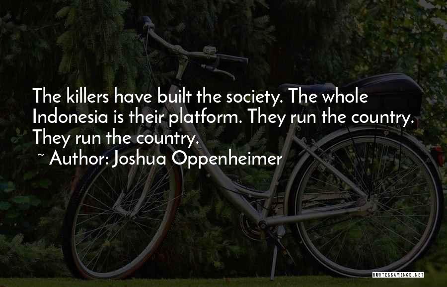 Joshua Oppenheimer Quotes: The Killers Have Built The Society. The Whole Indonesia Is Their Platform. They Run The Country. They Run The Country.