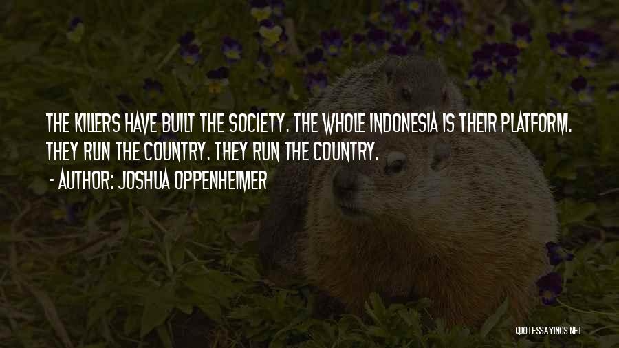 Joshua Oppenheimer Quotes: The Killers Have Built The Society. The Whole Indonesia Is Their Platform. They Run The Country. They Run The Country.