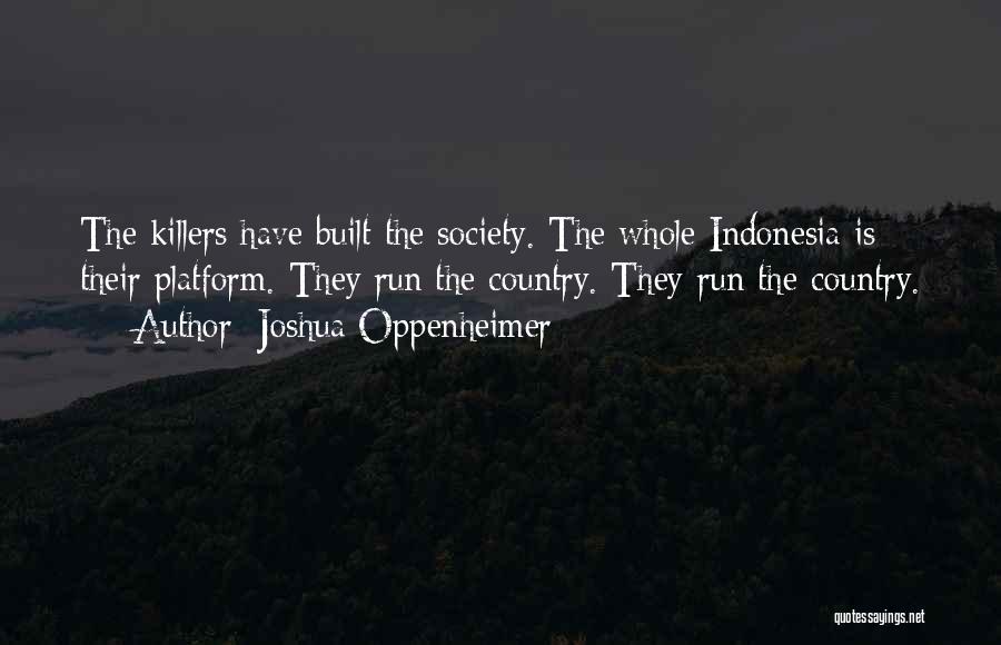 Joshua Oppenheimer Quotes: The Killers Have Built The Society. The Whole Indonesia Is Their Platform. They Run The Country. They Run The Country.