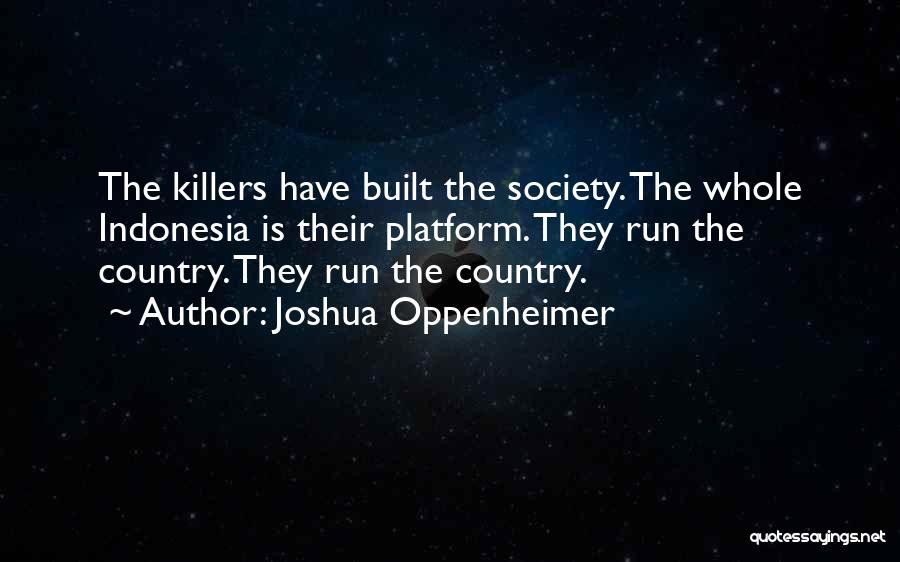 Joshua Oppenheimer Quotes: The Killers Have Built The Society. The Whole Indonesia Is Their Platform. They Run The Country. They Run The Country.