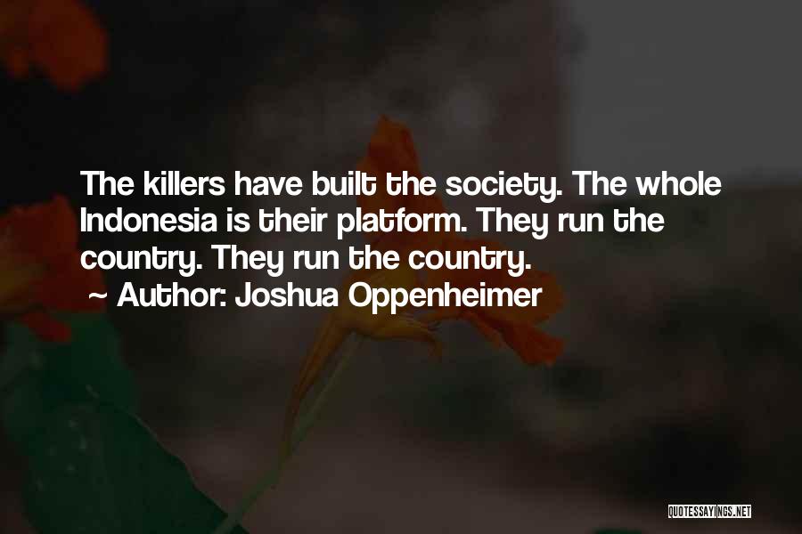 Joshua Oppenheimer Quotes: The Killers Have Built The Society. The Whole Indonesia Is Their Platform. They Run The Country. They Run The Country.