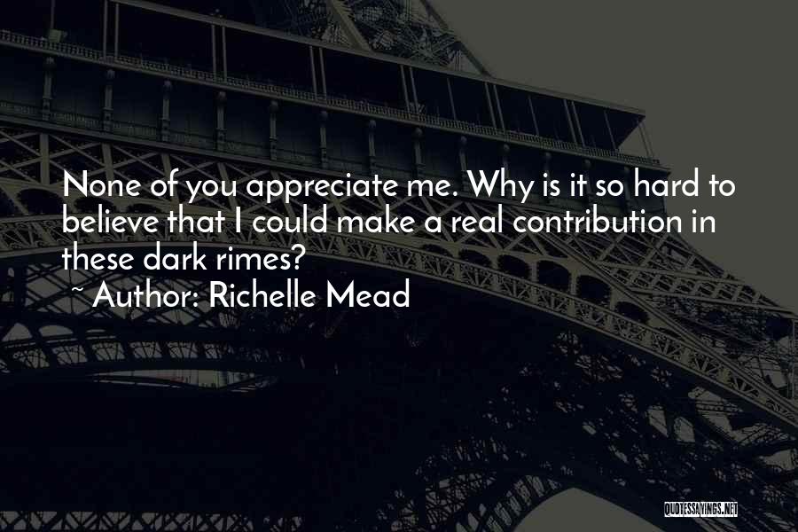 Richelle Mead Quotes: None Of You Appreciate Me. Why Is It So Hard To Believe That I Could Make A Real Contribution In