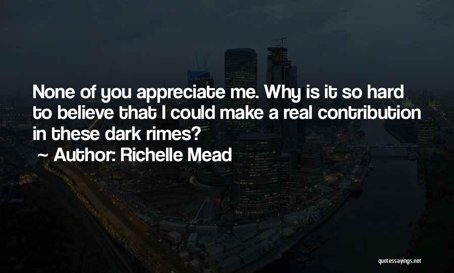 Richelle Mead Quotes: None Of You Appreciate Me. Why Is It So Hard To Believe That I Could Make A Real Contribution In