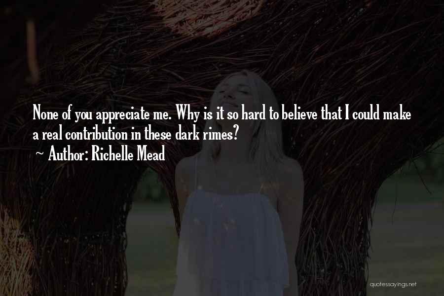 Richelle Mead Quotes: None Of You Appreciate Me. Why Is It So Hard To Believe That I Could Make A Real Contribution In