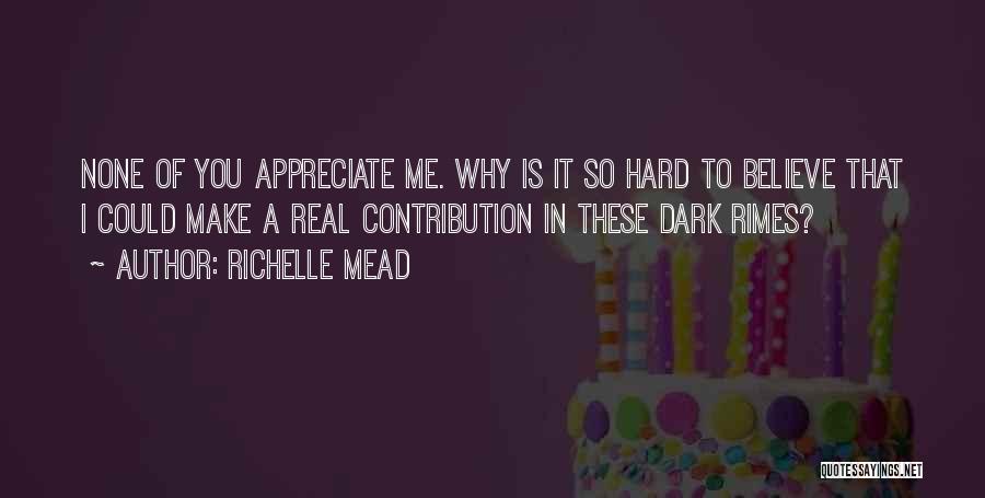 Richelle Mead Quotes: None Of You Appreciate Me. Why Is It So Hard To Believe That I Could Make A Real Contribution In