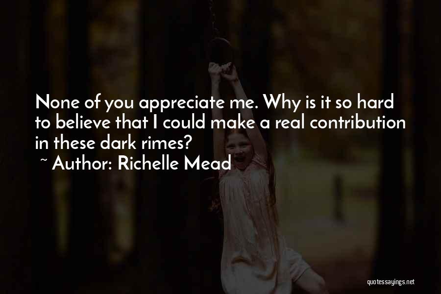 Richelle Mead Quotes: None Of You Appreciate Me. Why Is It So Hard To Believe That I Could Make A Real Contribution In