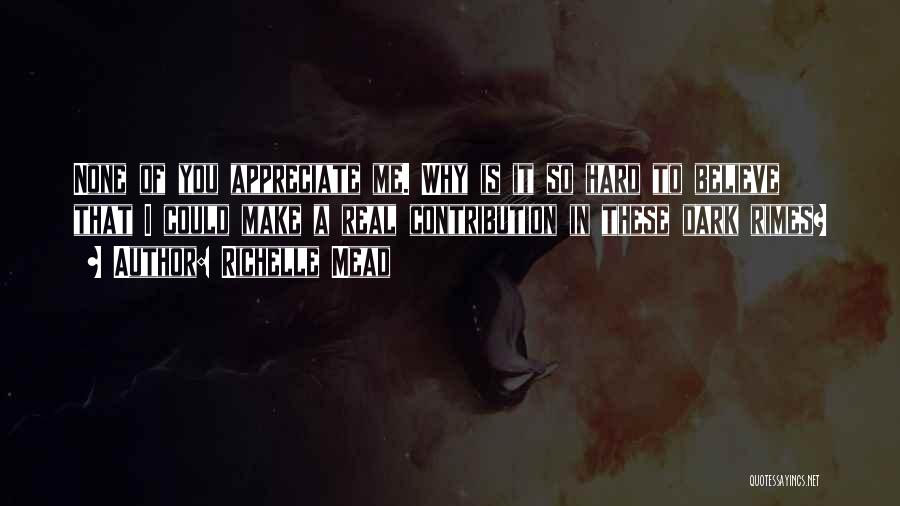 Richelle Mead Quotes: None Of You Appreciate Me. Why Is It So Hard To Believe That I Could Make A Real Contribution In