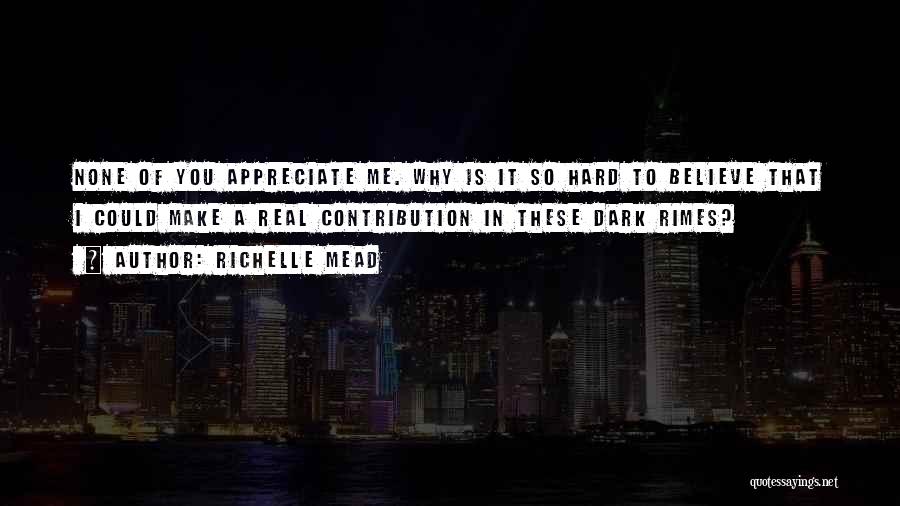 Richelle Mead Quotes: None Of You Appreciate Me. Why Is It So Hard To Believe That I Could Make A Real Contribution In