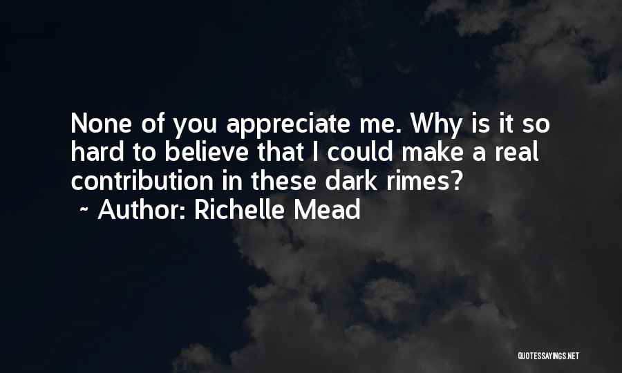 Richelle Mead Quotes: None Of You Appreciate Me. Why Is It So Hard To Believe That I Could Make A Real Contribution In