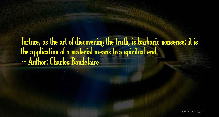 Charles Baudelaire Quotes: Torture, As The Art Of Discovering The Truth, Is Barbaric Nonsense; It Is The Application Of A Material Means To