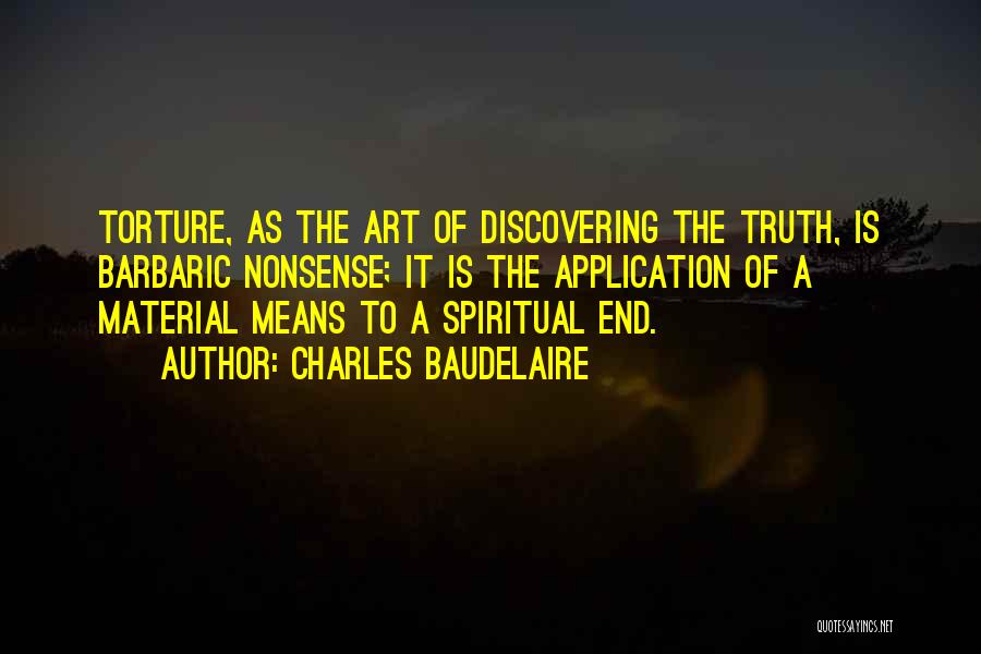 Charles Baudelaire Quotes: Torture, As The Art Of Discovering The Truth, Is Barbaric Nonsense; It Is The Application Of A Material Means To