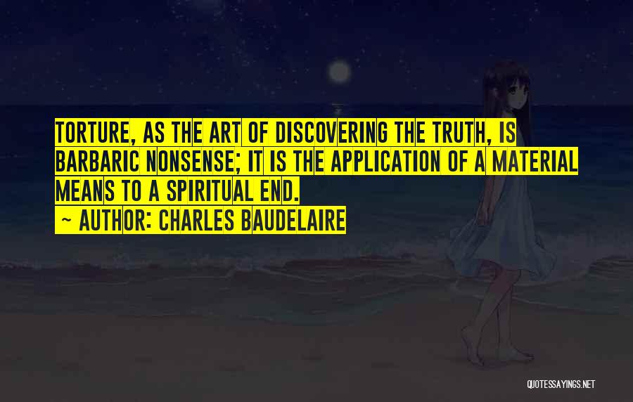 Charles Baudelaire Quotes: Torture, As The Art Of Discovering The Truth, Is Barbaric Nonsense; It Is The Application Of A Material Means To