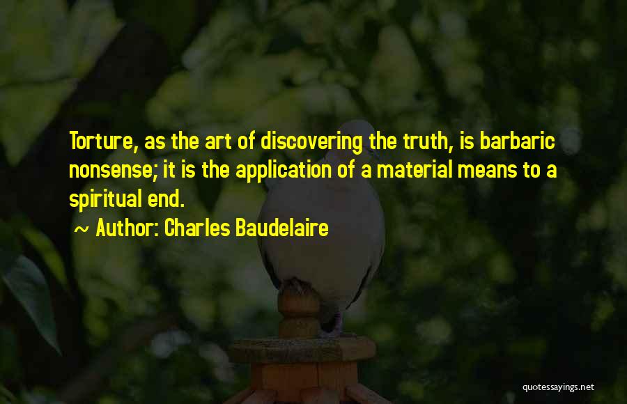 Charles Baudelaire Quotes: Torture, As The Art Of Discovering The Truth, Is Barbaric Nonsense; It Is The Application Of A Material Means To