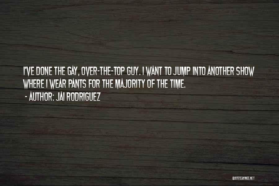 Jai Rodriguez Quotes: I've Done The Gay, Over-the-top Guy. I Want To Jump Into Another Show Where I Wear Pants For The Majority