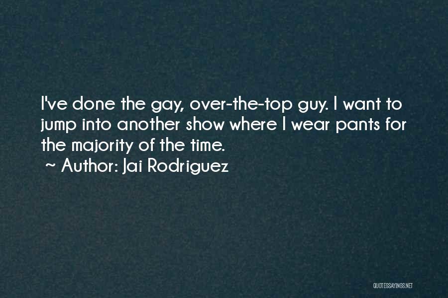 Jai Rodriguez Quotes: I've Done The Gay, Over-the-top Guy. I Want To Jump Into Another Show Where I Wear Pants For The Majority