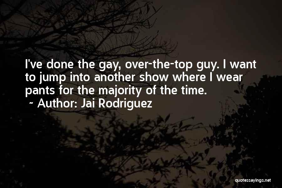 Jai Rodriguez Quotes: I've Done The Gay, Over-the-top Guy. I Want To Jump Into Another Show Where I Wear Pants For The Majority