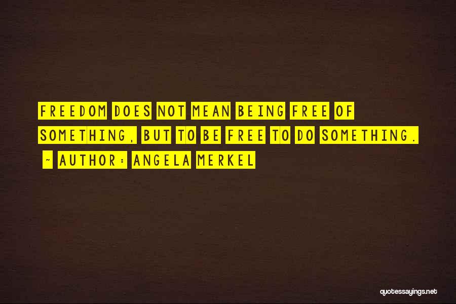 Angela Merkel Quotes: Freedom Does Not Mean Being Free Of Something, But To Be Free To Do Something.