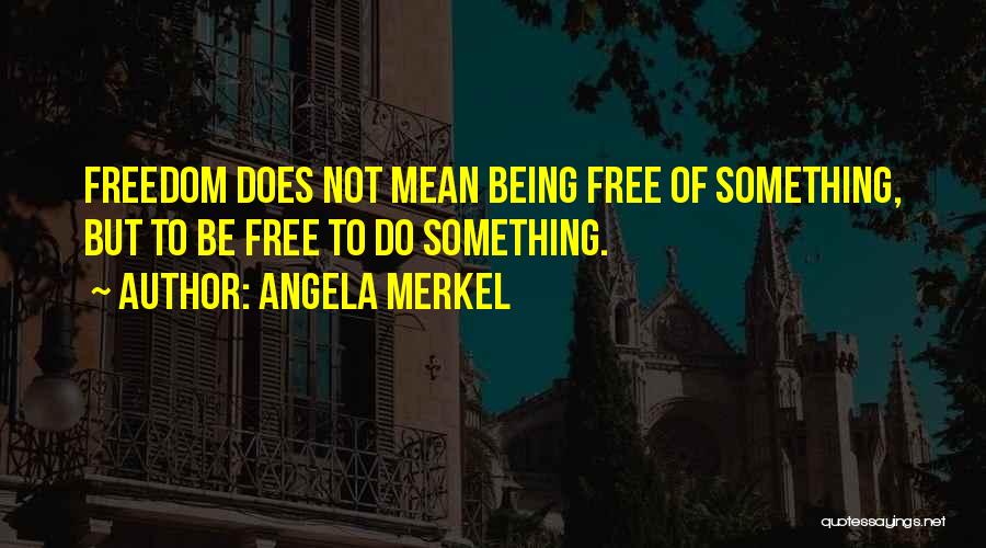 Angela Merkel Quotes: Freedom Does Not Mean Being Free Of Something, But To Be Free To Do Something.