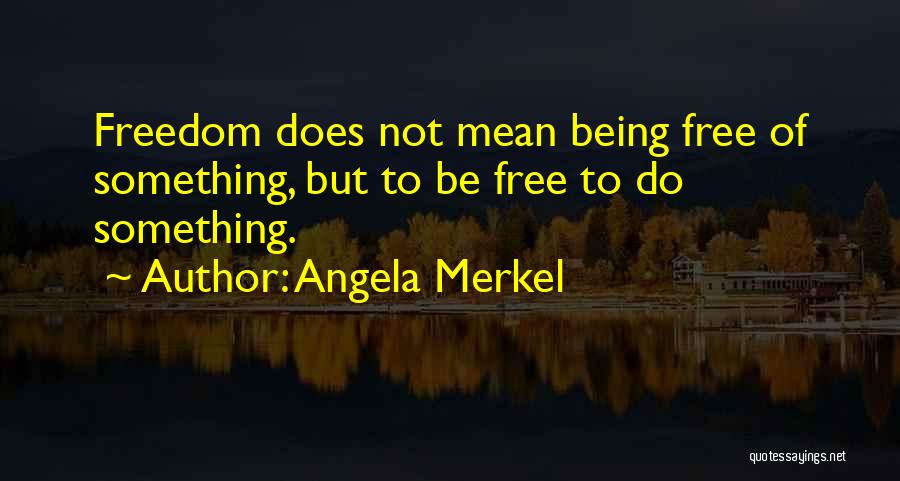 Angela Merkel Quotes: Freedom Does Not Mean Being Free Of Something, But To Be Free To Do Something.