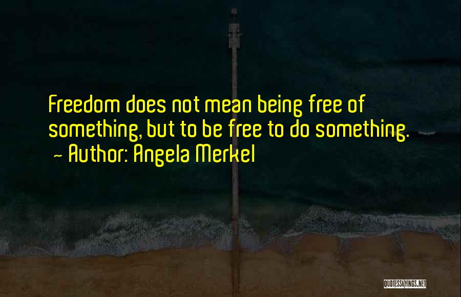 Angela Merkel Quotes: Freedom Does Not Mean Being Free Of Something, But To Be Free To Do Something.