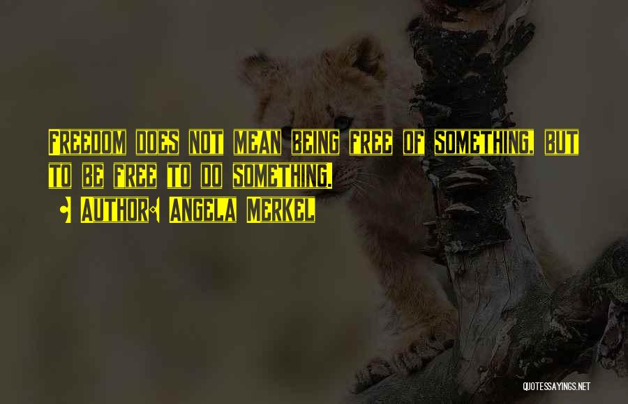 Angela Merkel Quotes: Freedom Does Not Mean Being Free Of Something, But To Be Free To Do Something.