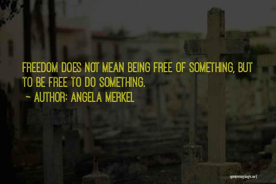 Angela Merkel Quotes: Freedom Does Not Mean Being Free Of Something, But To Be Free To Do Something.