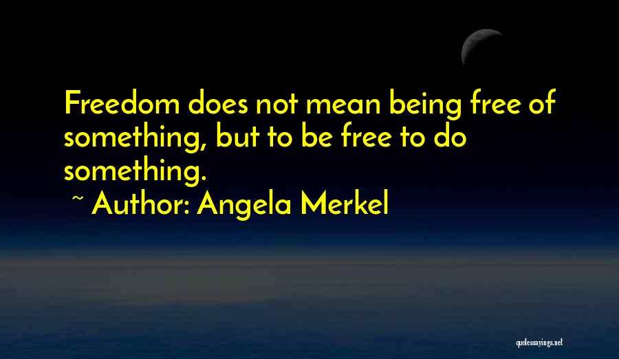 Angela Merkel Quotes: Freedom Does Not Mean Being Free Of Something, But To Be Free To Do Something.