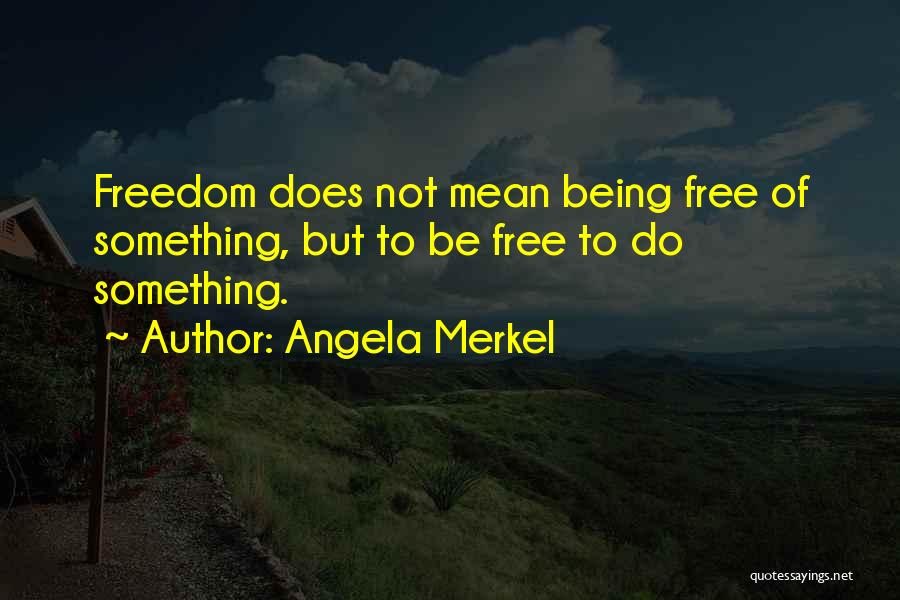 Angela Merkel Quotes: Freedom Does Not Mean Being Free Of Something, But To Be Free To Do Something.