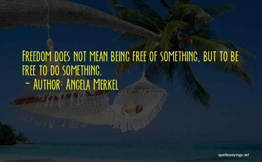 Angela Merkel Quotes: Freedom Does Not Mean Being Free Of Something, But To Be Free To Do Something.