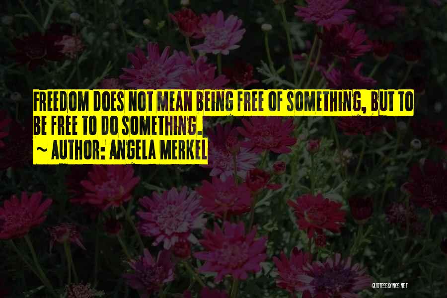Angela Merkel Quotes: Freedom Does Not Mean Being Free Of Something, But To Be Free To Do Something.