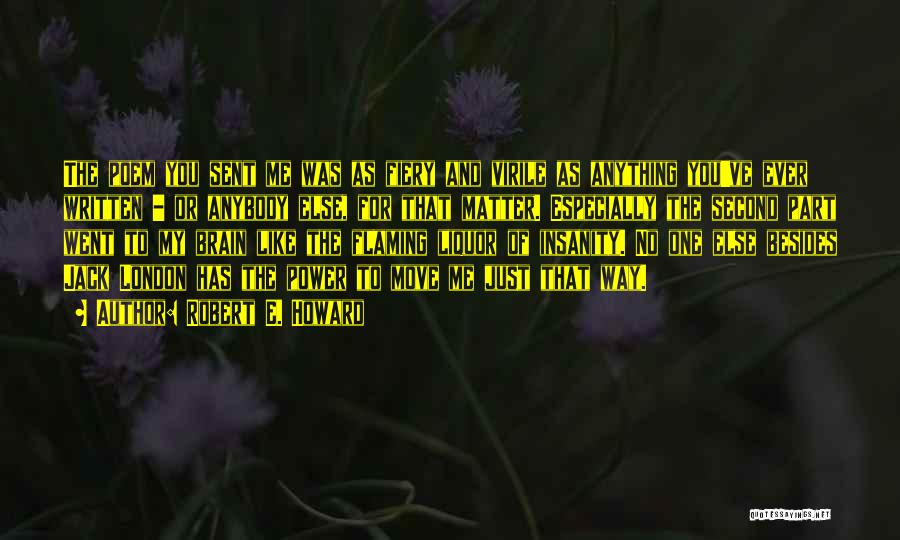 Robert E. Howard Quotes: The Poem You Sent Me Was As Fiery And Virile As Anything You've Ever Written - Or Anybody Else, For