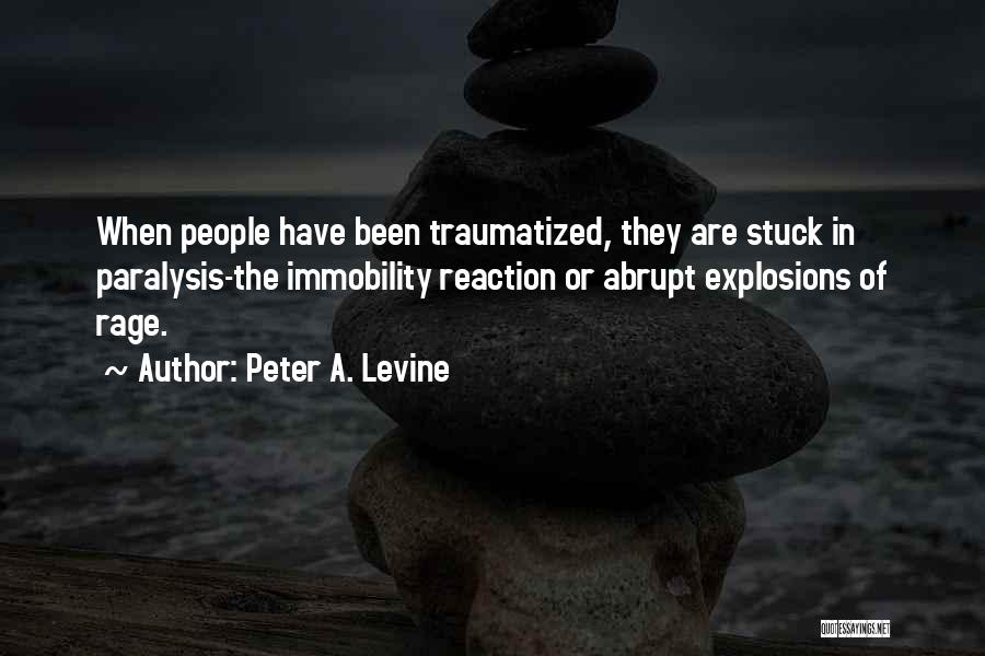 Peter A. Levine Quotes: When People Have Been Traumatized, They Are Stuck In Paralysis-the Immobility Reaction Or Abrupt Explosions Of Rage.