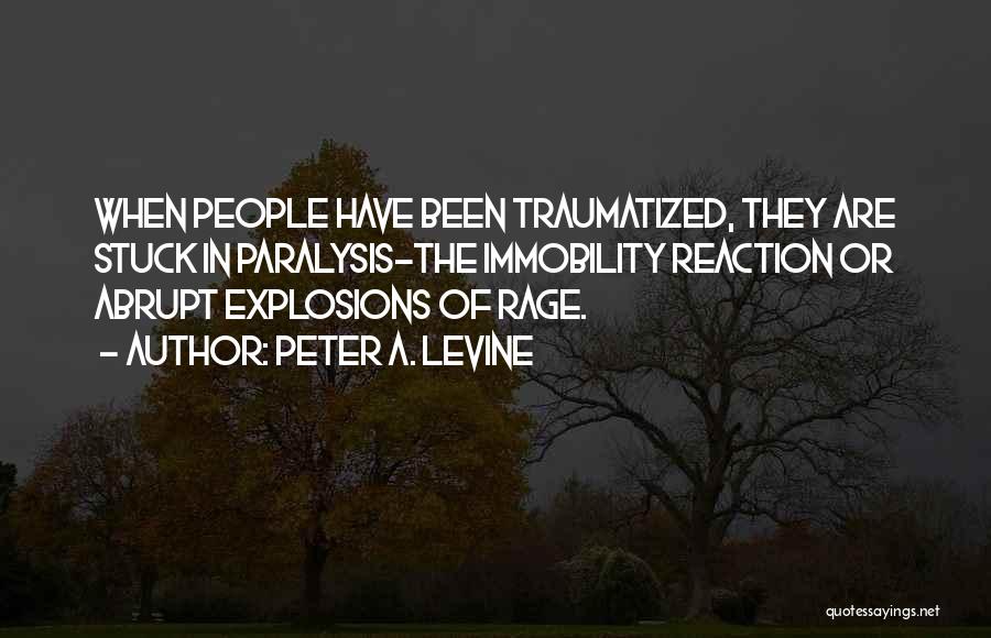 Peter A. Levine Quotes: When People Have Been Traumatized, They Are Stuck In Paralysis-the Immobility Reaction Or Abrupt Explosions Of Rage.