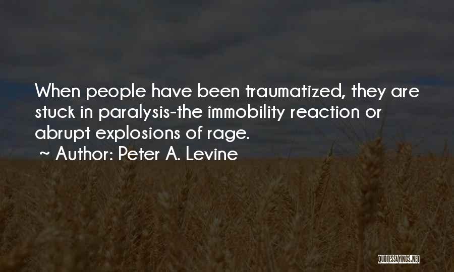 Peter A. Levine Quotes: When People Have Been Traumatized, They Are Stuck In Paralysis-the Immobility Reaction Or Abrupt Explosions Of Rage.