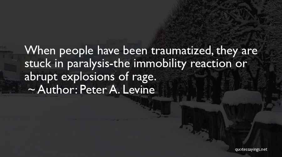 Peter A. Levine Quotes: When People Have Been Traumatized, They Are Stuck In Paralysis-the Immobility Reaction Or Abrupt Explosions Of Rage.