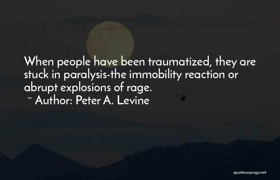 Peter A. Levine Quotes: When People Have Been Traumatized, They Are Stuck In Paralysis-the Immobility Reaction Or Abrupt Explosions Of Rage.
