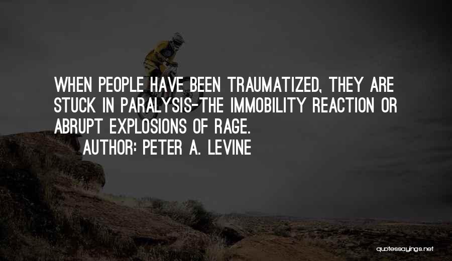 Peter A. Levine Quotes: When People Have Been Traumatized, They Are Stuck In Paralysis-the Immobility Reaction Or Abrupt Explosions Of Rage.