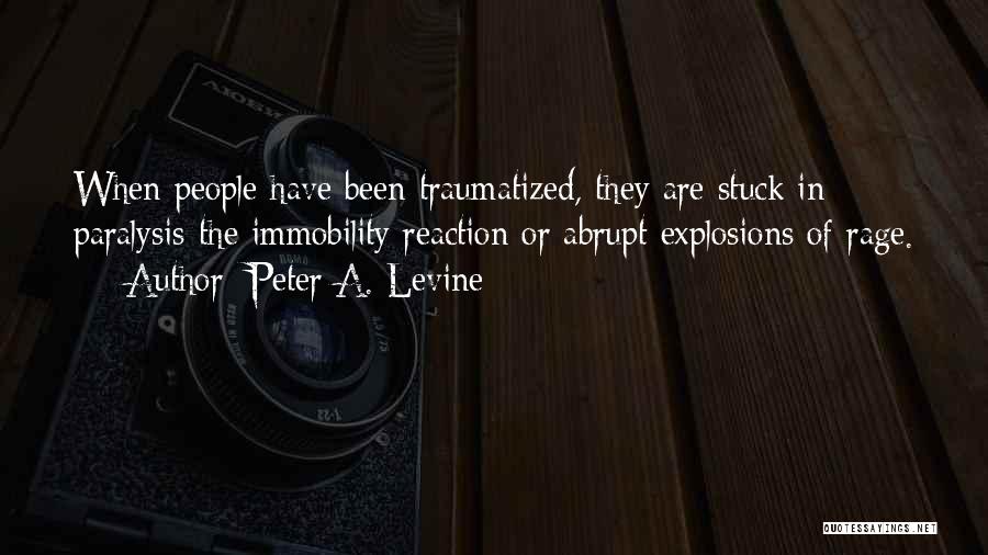 Peter A. Levine Quotes: When People Have Been Traumatized, They Are Stuck In Paralysis-the Immobility Reaction Or Abrupt Explosions Of Rage.