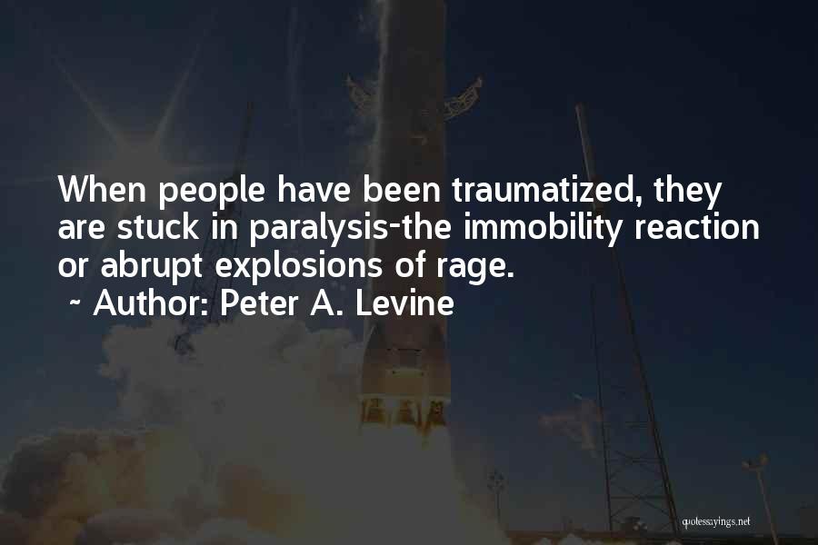 Peter A. Levine Quotes: When People Have Been Traumatized, They Are Stuck In Paralysis-the Immobility Reaction Or Abrupt Explosions Of Rage.