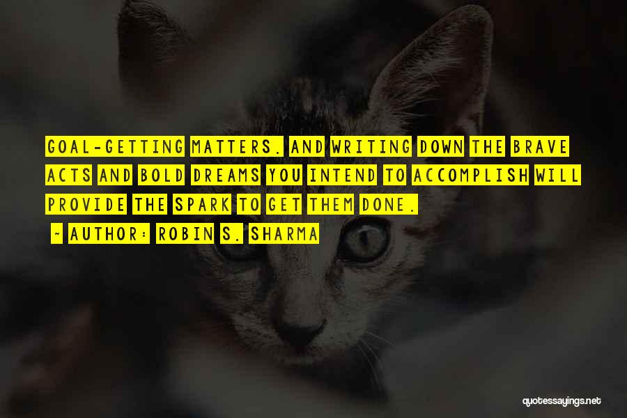 Robin S. Sharma Quotes: Goal-getting Matters. And Writing Down The Brave Acts And Bold Dreams You Intend To Accomplish Will Provide The Spark To