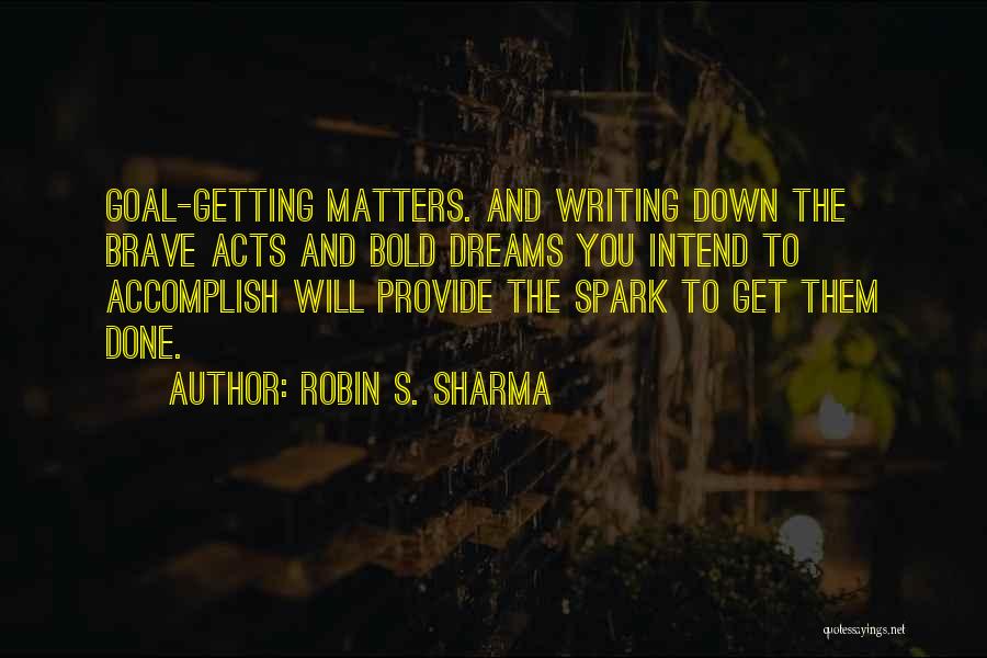 Robin S. Sharma Quotes: Goal-getting Matters. And Writing Down The Brave Acts And Bold Dreams You Intend To Accomplish Will Provide The Spark To
